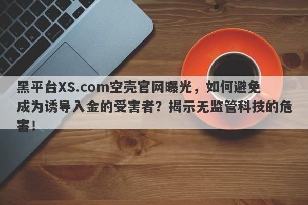 黑平台XS.com空壳官网曝光，如何避免成为诱导入金的受害者？揭示无监管科技的危害！-第1张图片-要懂汇