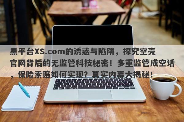 黑平台XS.com的诱惑与陷阱，探究空壳官网背后的无监管科技秘密！多重监管成空话，保险索赔如何实现？真实内幕大揭秘！-第1张图片-要懂汇