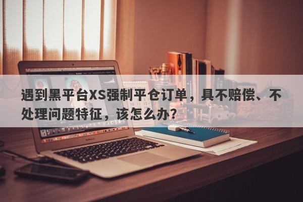 遇到黑平台XS强制平仓订单，具不赔偿、不处理问题特征，该怎么办？-第1张图片-要懂汇