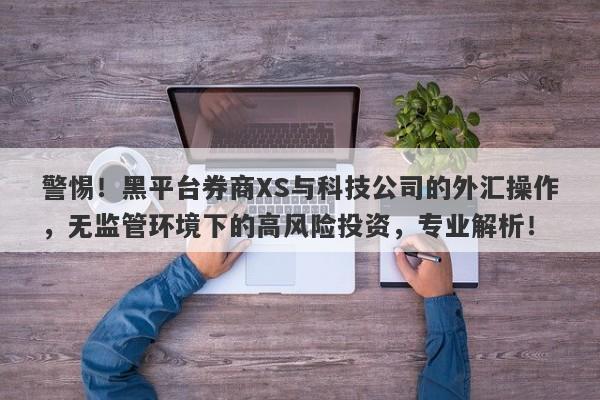 警惕！黑平台券商XS与科技公司的外汇操作，无监管环境下的高风险投资，专业解析！-第1张图片-要懂汇