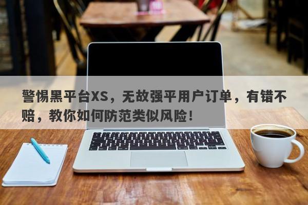 警惕黑平台XS，无故强平用户订单，有错不赔，教你如何防范类似风险！-第1张图片-要懂汇