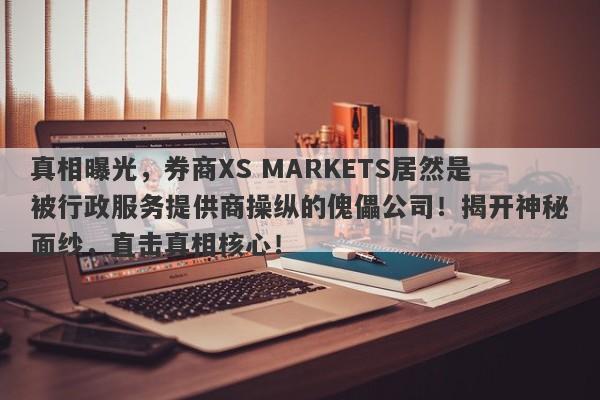 真相曝光，券商XS MARKETS居然是被行政服务提供商操纵的傀儡公司！揭开神秘面纱，直击真相核心！-第1张图片-要懂汇