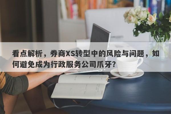 看点解析，券商XS转型中的风险与问题，如何避免成为行政服务公司爪牙？-第1张图片-要懂汇