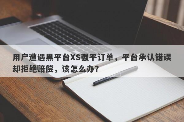 用户遭遇黑平台XS强平订单，平台承认错误却拒绝赔偿，该怎么办？-第1张图片-要懂汇