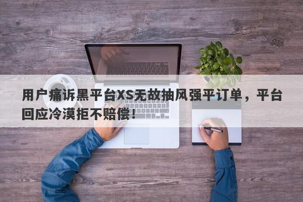 用户痛诉黑平台XS无故抽风强平订单，平台回应冷漠拒不赔偿！-第1张图片-要懂汇