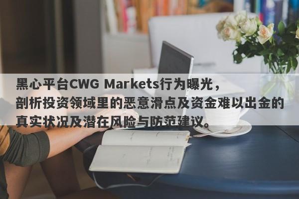 黑心平台CWG Markets行为曝光，剖析投资领域里的恶意滑点及资金难以出金的真实状况及潜在风险与防范建议。-第1张图片-要懂汇