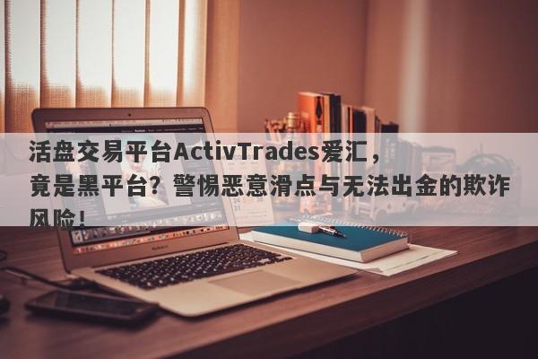 活盘交易平台ActivTrades爱汇，竟是黑平台？警惕恶意滑点与无法出金的欺诈风险！-第1张图片-要懂汇