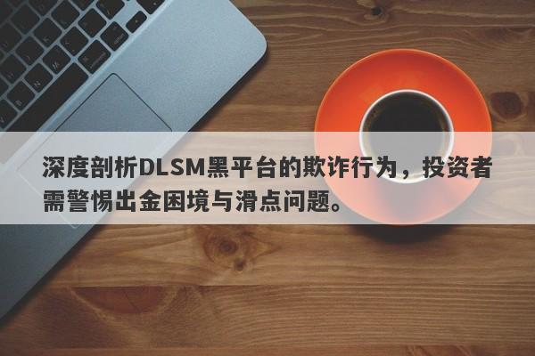 深度剖析DLSM黑平台的欺诈行为，投资者需警惕出金困境与滑点问题。-第1张图片-要懂汇