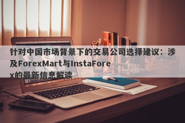 针对中国市场背景下的交易公司选择建议：涉及ForexMart与InstaForex的最新信息解读-第1张图片-要懂汇