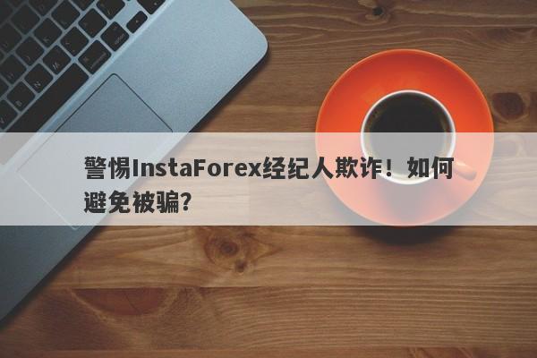 警惕InstaForex经纪人欺诈！如何避免被骗？-第1张图片-要懂汇