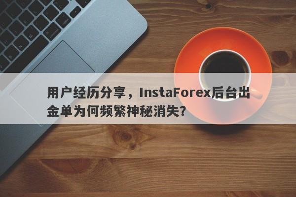 用户经历分享，InstaForex后台出金单为何频繁神秘消失？-第1张图片-要懂汇