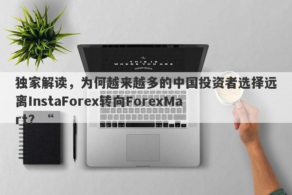 独家解读，为何越来越多的中国投资者选择远离InstaForex转向ForexMart？“-第1张图片-要懂汇