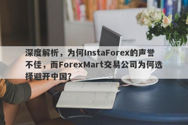 深度解析，为何InstaForex的声誉不佳，而ForexMart交易公司为何选择避开中国？-第1张图片-要懂汇