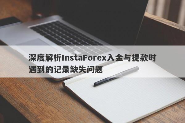 深度解析InstaForex入金与提款时遇到的记录缺失问题-第1张图片-要懂汇