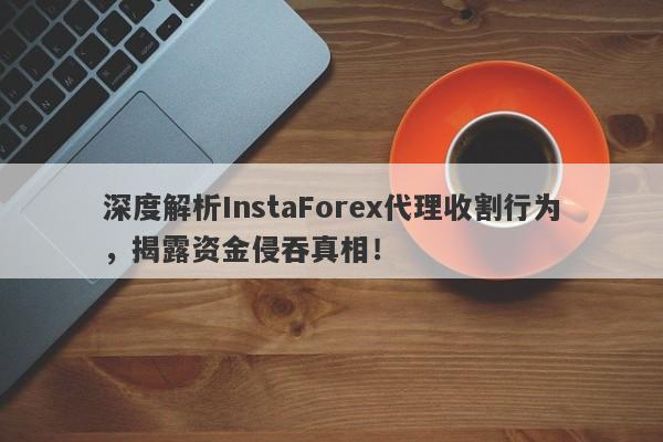 深度解析InstaForex代理收割行为，揭露资金侵吞真相！-第1张图片-要懂汇