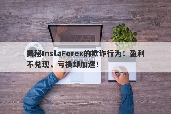 揭秘InstaForex的欺诈行为：盈利不兑现，亏损却加速！-第1张图片-要懂汇