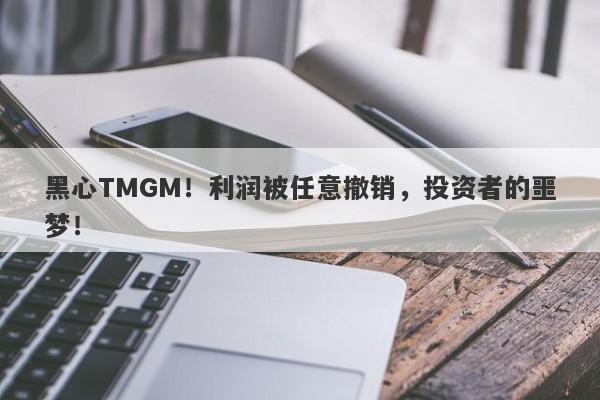 黑心TMGM！利润被任意撤销，投资者的噩梦！-第1张图片-要懂汇