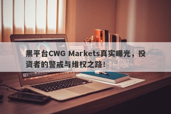 黑平台CWG Markets真实曝光，投资者的警戒与维权之路！-第1张图片-要懂汇