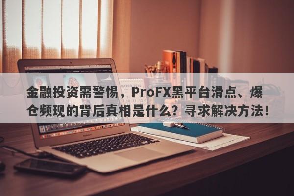 金融投资需警惕，ProFX黑平台滑点、爆仓频现的背后真相是什么？寻求解决方法！-第1张图片-要懂汇