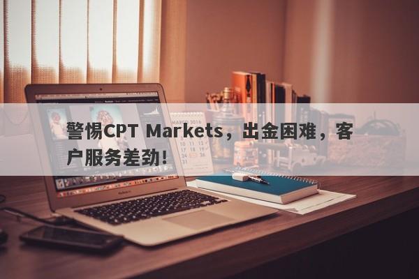 警惕CPT Markets，出金困难，客户服务差劲！-第1张图片-要懂汇