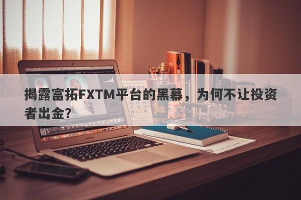 揭露富拓FXTM平台的黑幕，为何不让投资者出金？-第1张图片-要懂汇