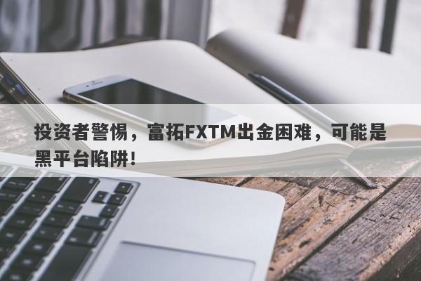 投资者警惕，富拓FXTM出金困难，可能是黑平台陷阱！-第1张图片-要懂汇