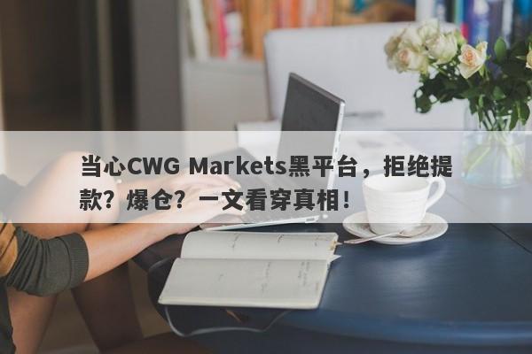 当心CWG Markets黑平台，拒绝提款？爆仓？一文看穿真相！-第1张图片-要懂汇