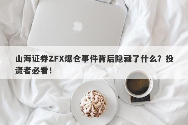 山海证券ZFX爆仓事件背后隐藏了什么？投资者必看！-第1张图片-要懂汇