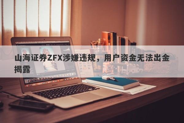 山海证券ZFX涉嫌违规，用户资金无法出金揭露-第1张图片-要懂汇