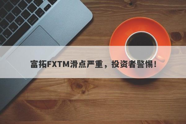 富拓FXTM滑点严重，投资者警惕！-第1张图片-要懂汇