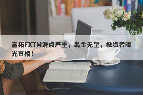 富拓FXTM滑点严重，出金无望，投资者曝光真相！-第1张图片-要懂汇