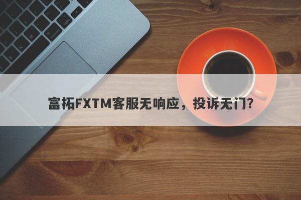 富拓FXTM客服无响应，投诉无门？-第1张图片-要懂汇