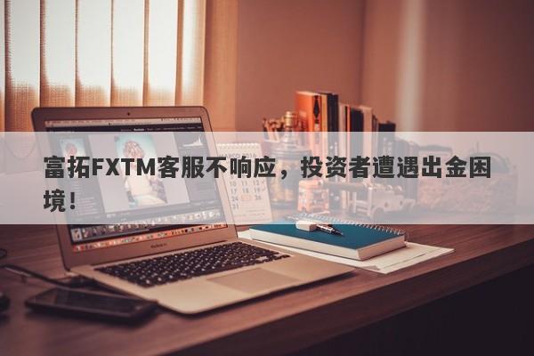 富拓FXTM客服不响应，投资者遭遇出金困境！-第1张图片-要懂汇