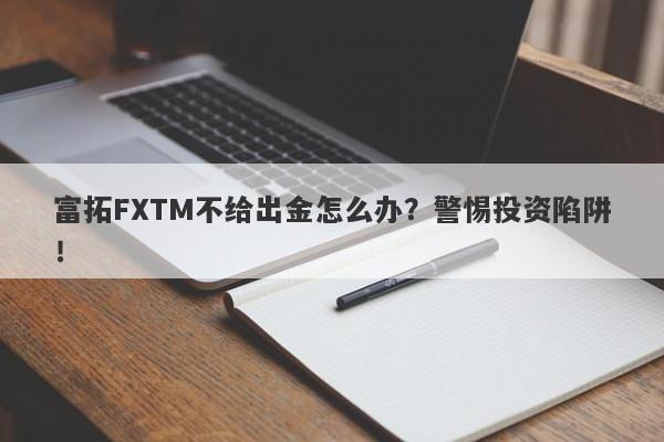 富拓FXTM不给出金怎么办？警惕投资陷阱！-第1张图片-要懂汇