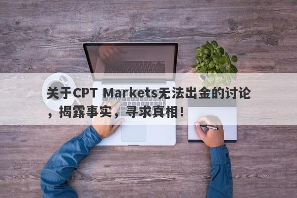 关于CPT Markets无法出金的讨论，揭露事实，寻求真相！-第1张图片-要懂汇