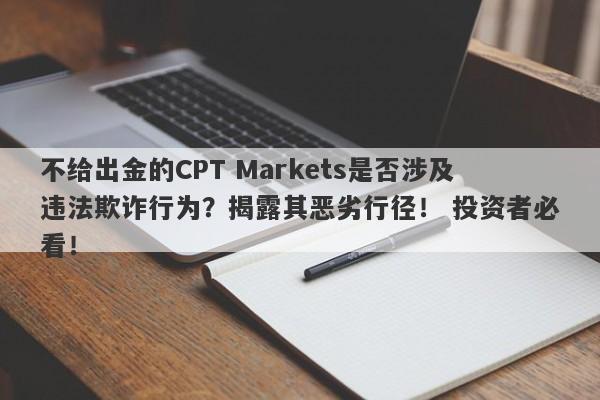 不给出金的CPT Markets是否涉及违法欺诈行为？揭露其恶劣行径！ 投资者必看！-第1张图片-要懂汇