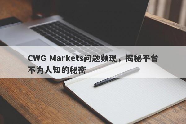 CWG Markets问题频现，揭秘平台不为人知的秘密-第1张图片-要懂汇