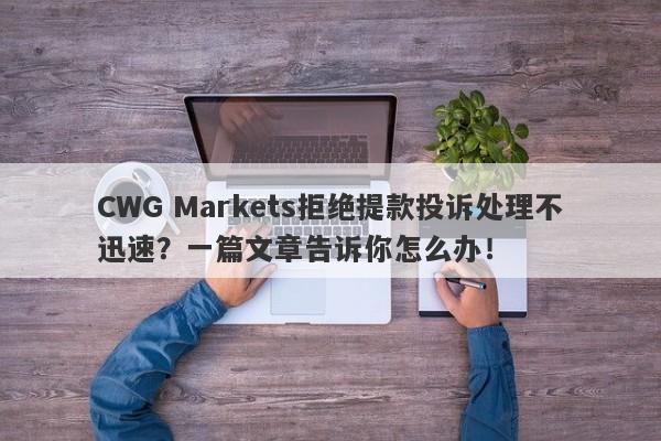 CWG Markets拒绝提款投诉处理不迅速？一篇文章告诉你怎么办！-第1张图片-要懂汇