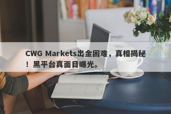 CWG Markets出金困难，真相揭秘！黑平台真面目曝光。-第1张图片-要懂汇