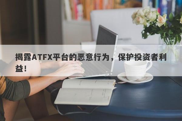 揭露ATFX平台的恶意行为，保护投资者利益！-第1张图片-要懂汇