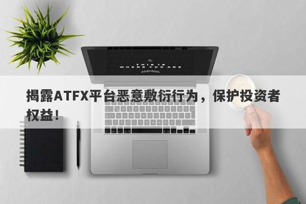 揭露ATFX平台恶意敷衍行为，保护投资者权益！-第1张图片-要懂汇