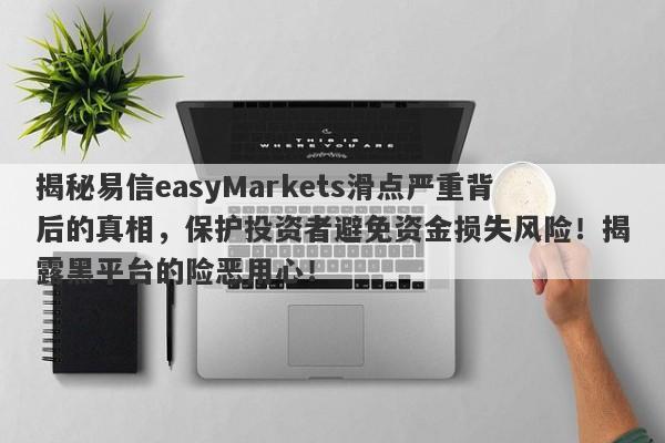 揭秘易信easyMarkets滑点严重背后的真相，保护投资者避免资金损失风险！揭露黑平台的险恶用心！-第1张图片-要懂汇