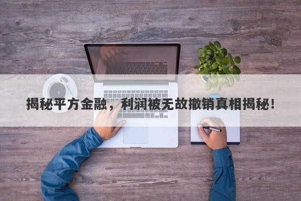 揭秘平方金融，利润被无故撤销真相揭秘！-第1张图片-要懂汇