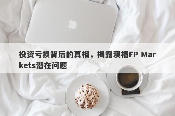 投资亏损背后的真相，揭露澳福FP Markets潜在问题-第1张图片-要懂汇