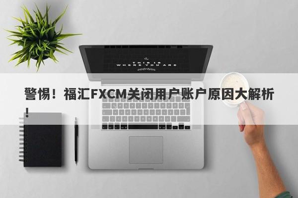 警惕！福汇FXCM关闭用户账户原因大解析！-第1张图片-要懂汇