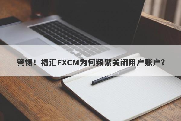 警惕！福汇FXCM为何频繁关闭用户账户？-第1张图片-要懂汇