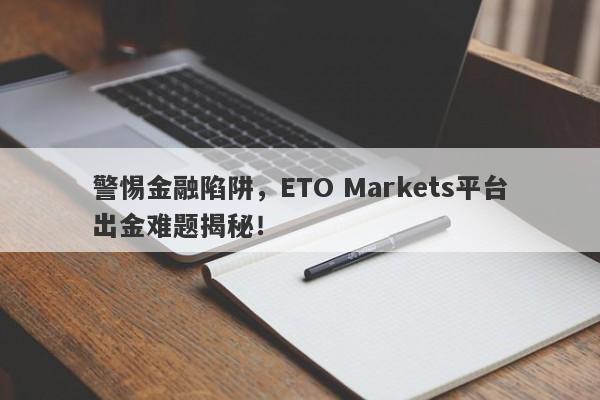 警惕金融陷阱，ETO Markets平台出金难题揭秘！-第1张图片-要懂汇