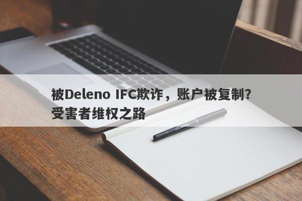 被Deleno IFC欺诈，账户被复制？受害者维权之路-第1张图片-要懂汇