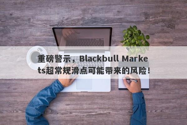 重磅警示，Blackbull Markets超常规滑点可能带来的风险！-第1张图片-要懂汇