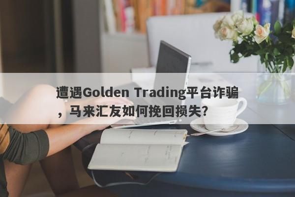 遭遇Golden Trading平台诈骗，马来汇友如何挽回损失？-第1张图片-要懂汇